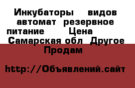 Инкубаторы 12 видов(автомат, резервное питание,  ) › Цена ­ 4 300 - Самарская обл. Другое » Продам   